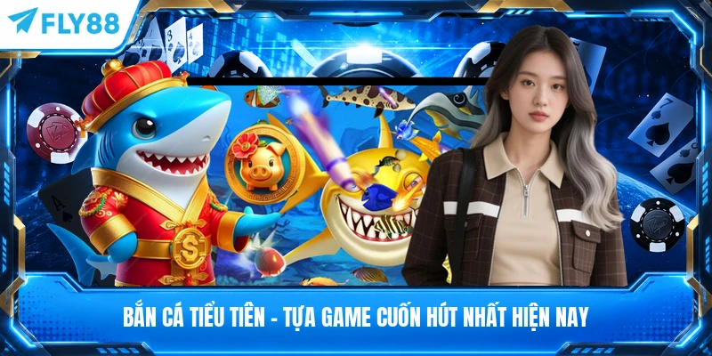 Bắn Cá Tiểu Tiên - Tựa Game Cuốn Hút Nhất Hiện Nay