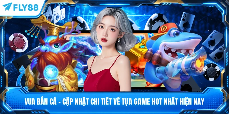 Vua Bắn Cá - Cập Nhật Chi Tiết Về Tựa Game Hot Nhất Hiện Nay